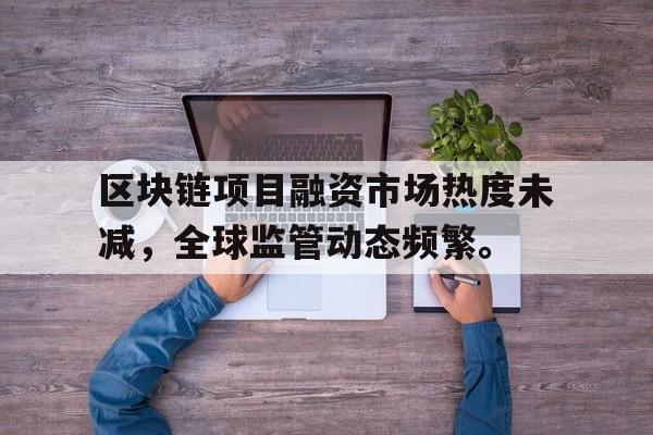 半岛体育区块链项目融资市场热度未减，全球监管动态频繁。的简单介绍