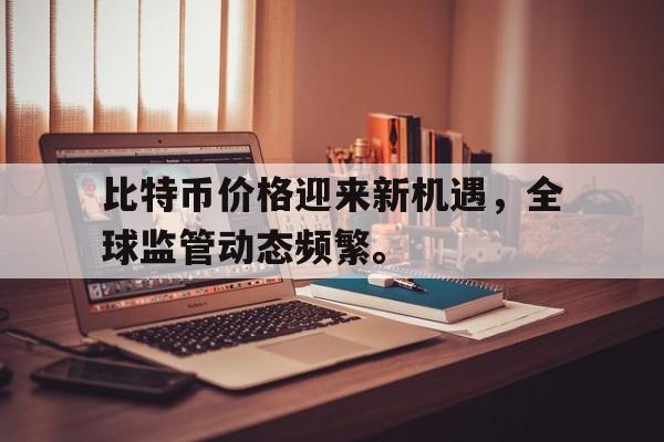 半岛体育官方网站比特币价格迎来新机遇，全球监管动态频繁。